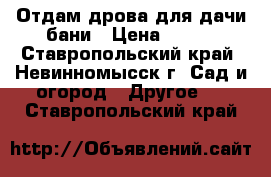 Отдам дрова для дачи,бани › Цена ­ 100 - Ставропольский край, Невинномысск г. Сад и огород » Другое   . Ставропольский край